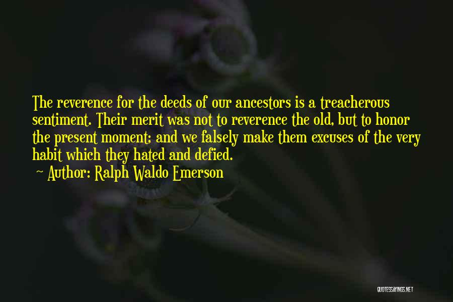 Ralph Waldo Emerson Quotes: The Reverence For The Deeds Of Our Ancestors Is A Treacherous Sentiment. Their Merit Was Not To Reverence The Old,