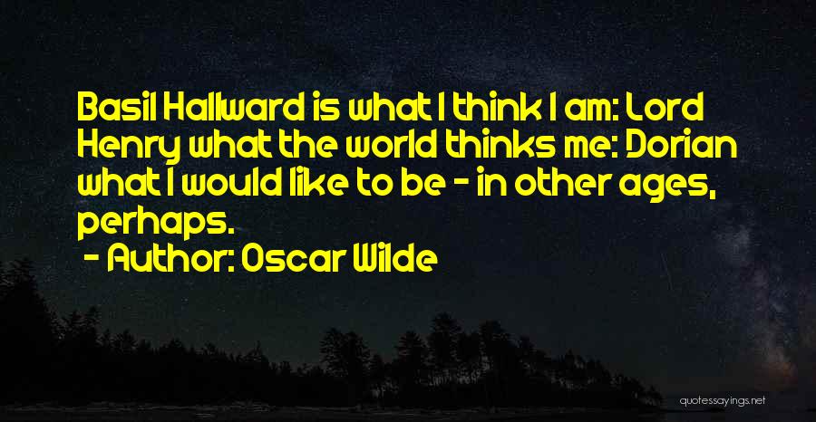 Oscar Wilde Quotes: Basil Hallward Is What I Think I Am: Lord Henry What The World Thinks Me: Dorian What I Would Like