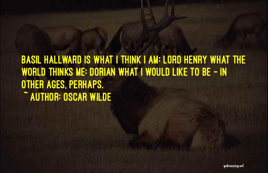 Oscar Wilde Quotes: Basil Hallward Is What I Think I Am: Lord Henry What The World Thinks Me: Dorian What I Would Like