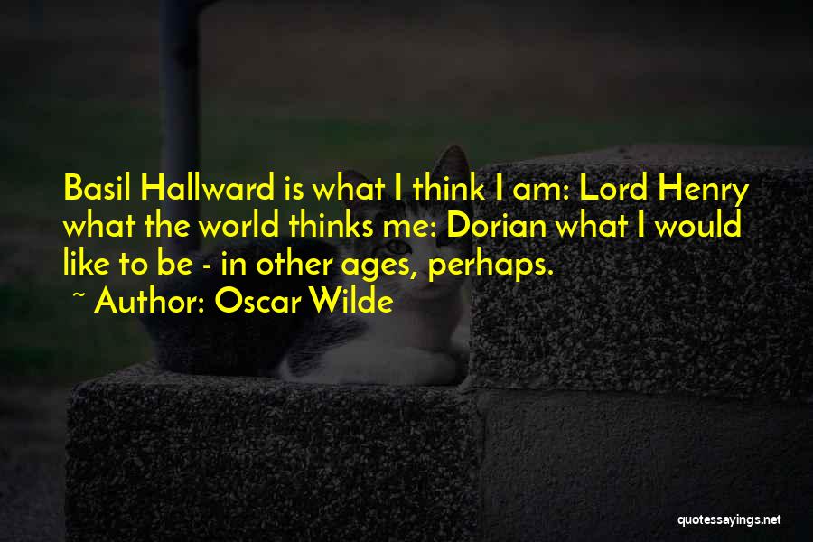 Oscar Wilde Quotes: Basil Hallward Is What I Think I Am: Lord Henry What The World Thinks Me: Dorian What I Would Like