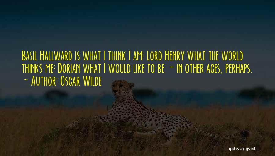 Oscar Wilde Quotes: Basil Hallward Is What I Think I Am: Lord Henry What The World Thinks Me: Dorian What I Would Like