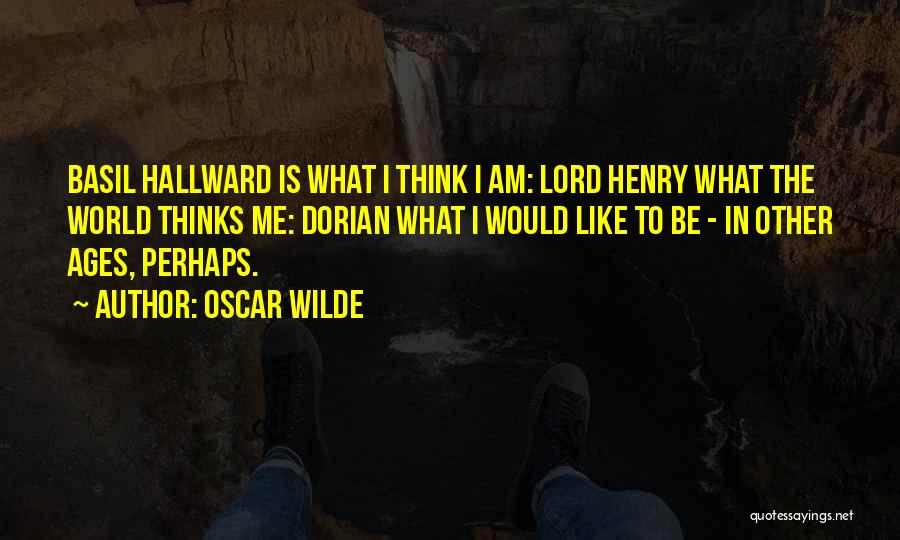 Oscar Wilde Quotes: Basil Hallward Is What I Think I Am: Lord Henry What The World Thinks Me: Dorian What I Would Like