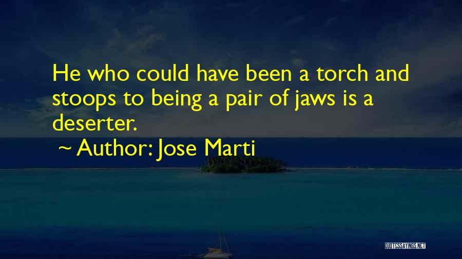 Jose Marti Quotes: He Who Could Have Been A Torch And Stoops To Being A Pair Of Jaws Is A Deserter.