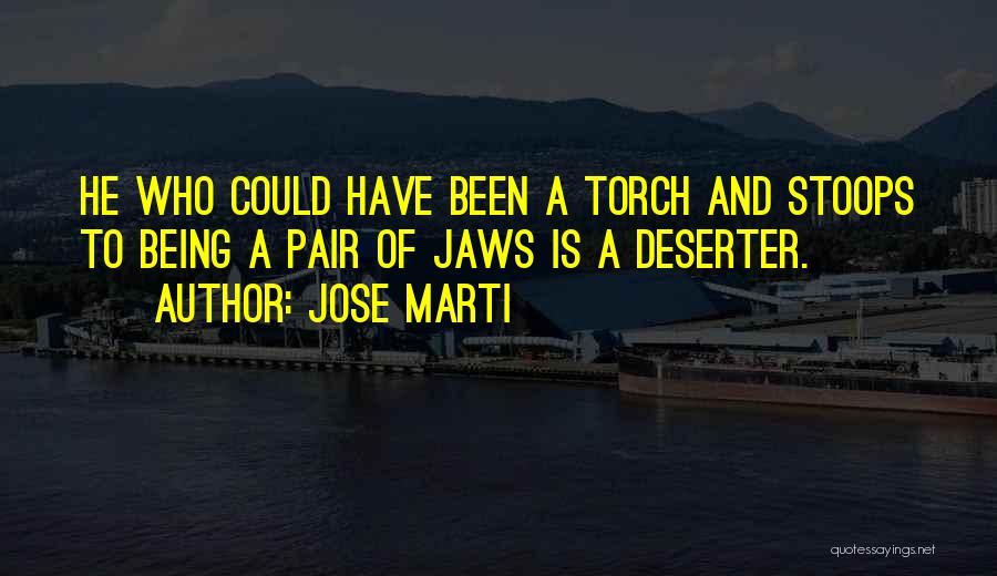 Jose Marti Quotes: He Who Could Have Been A Torch And Stoops To Being A Pair Of Jaws Is A Deserter.