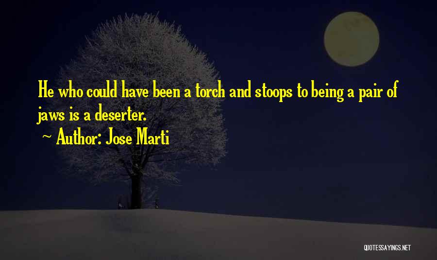 Jose Marti Quotes: He Who Could Have Been A Torch And Stoops To Being A Pair Of Jaws Is A Deserter.