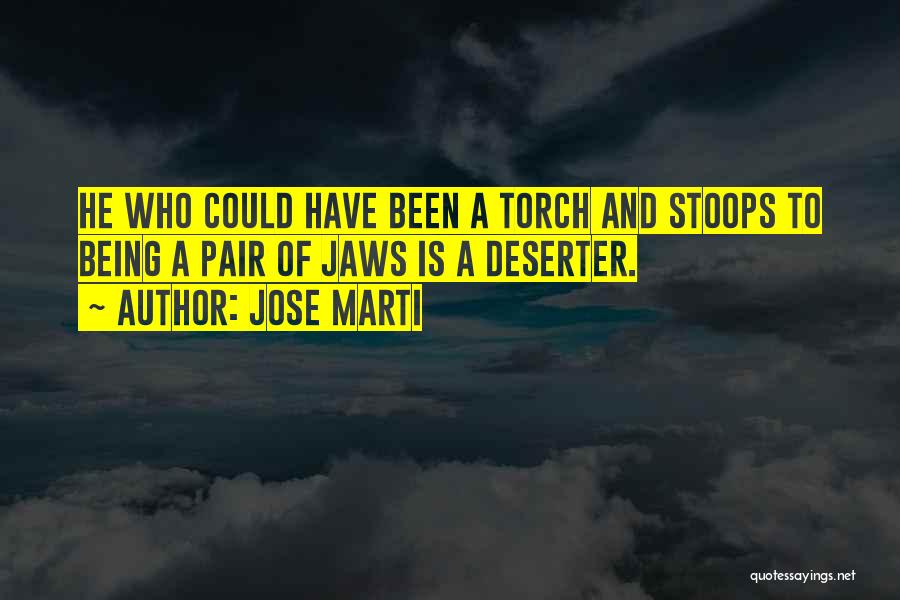 Jose Marti Quotes: He Who Could Have Been A Torch And Stoops To Being A Pair Of Jaws Is A Deserter.