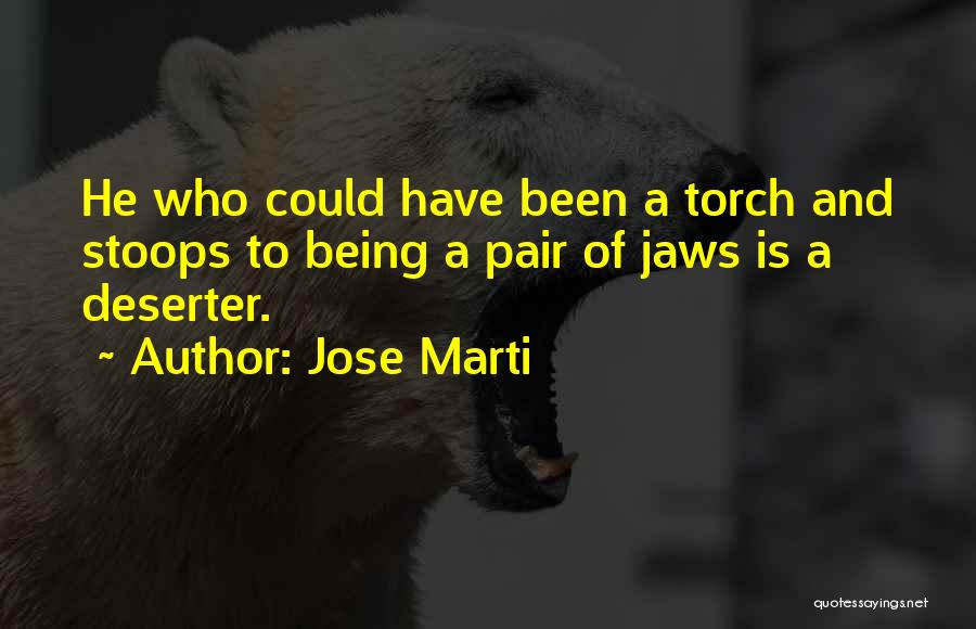 Jose Marti Quotes: He Who Could Have Been A Torch And Stoops To Being A Pair Of Jaws Is A Deserter.