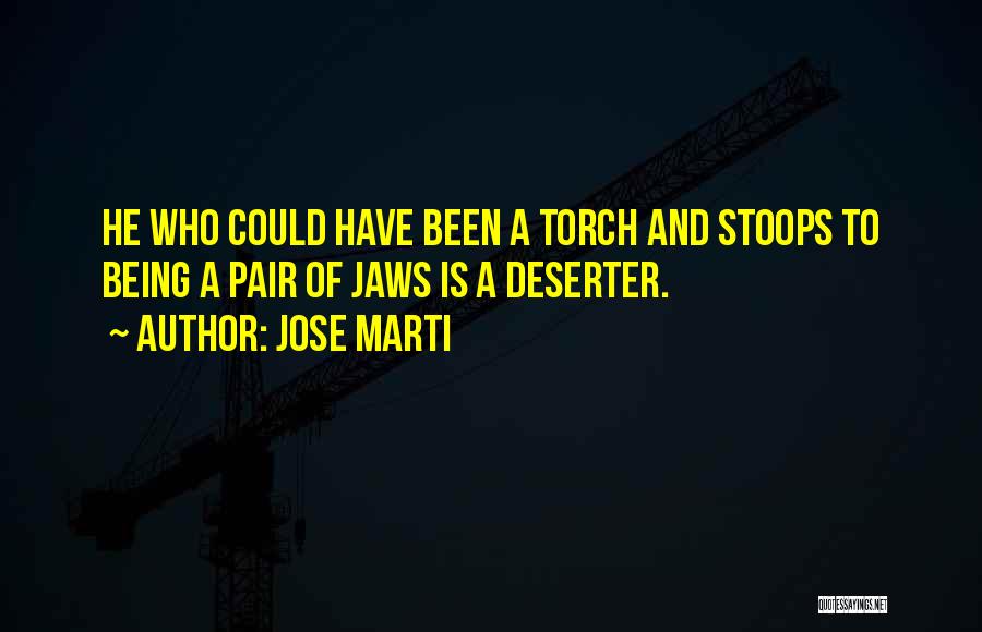 Jose Marti Quotes: He Who Could Have Been A Torch And Stoops To Being A Pair Of Jaws Is A Deserter.