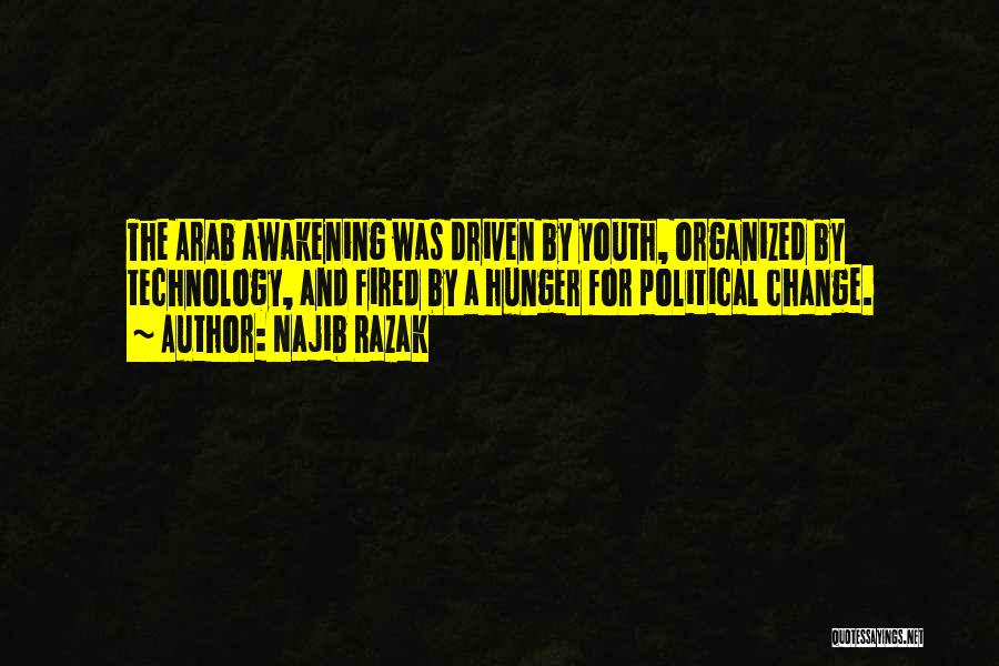 Najib Razak Quotes: The Arab Awakening Was Driven By Youth, Organized By Technology, And Fired By A Hunger For Political Change.