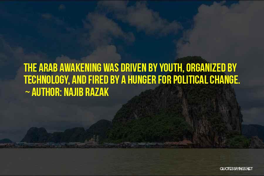 Najib Razak Quotes: The Arab Awakening Was Driven By Youth, Organized By Technology, And Fired By A Hunger For Political Change.