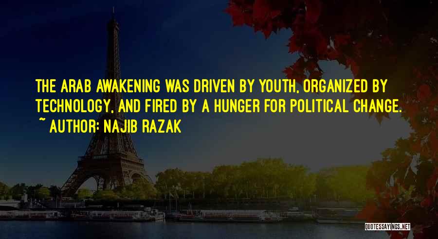 Najib Razak Quotes: The Arab Awakening Was Driven By Youth, Organized By Technology, And Fired By A Hunger For Political Change.