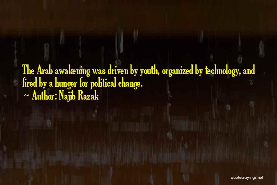 Najib Razak Quotes: The Arab Awakening Was Driven By Youth, Organized By Technology, And Fired By A Hunger For Political Change.