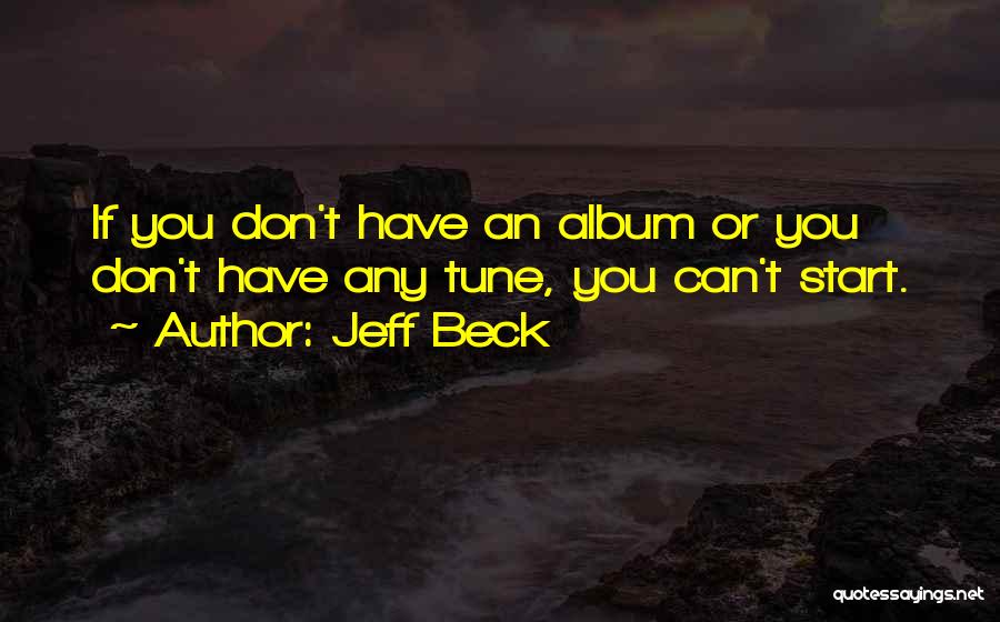 Jeff Beck Quotes: If You Don't Have An Album Or You Don't Have Any Tune, You Can't Start.