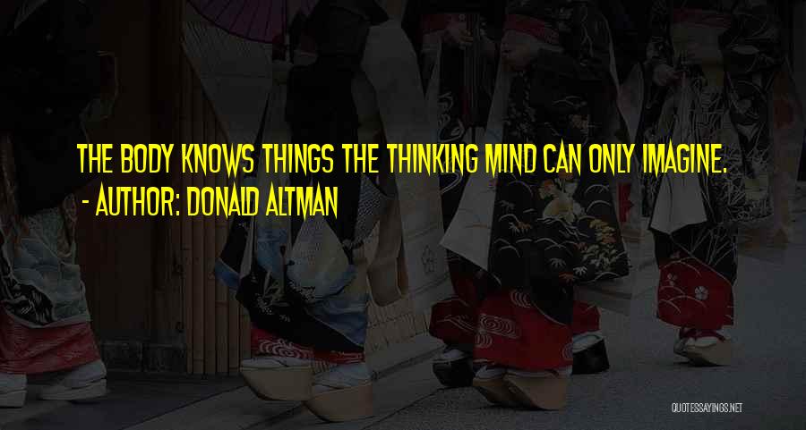 Donald Altman Quotes: The Body Knows Things The Thinking Mind Can Only Imagine.