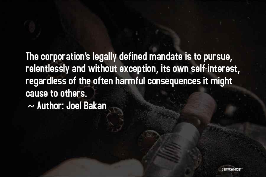 Joel Bakan Quotes: The Corporation's Legally Defined Mandate Is To Pursue, Relentlessly And Without Exception, Its Own Self-interest, Regardless Of The Often Harmful