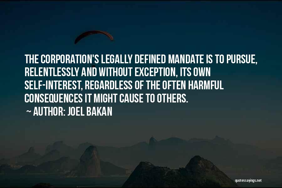 Joel Bakan Quotes: The Corporation's Legally Defined Mandate Is To Pursue, Relentlessly And Without Exception, Its Own Self-interest, Regardless Of The Often Harmful