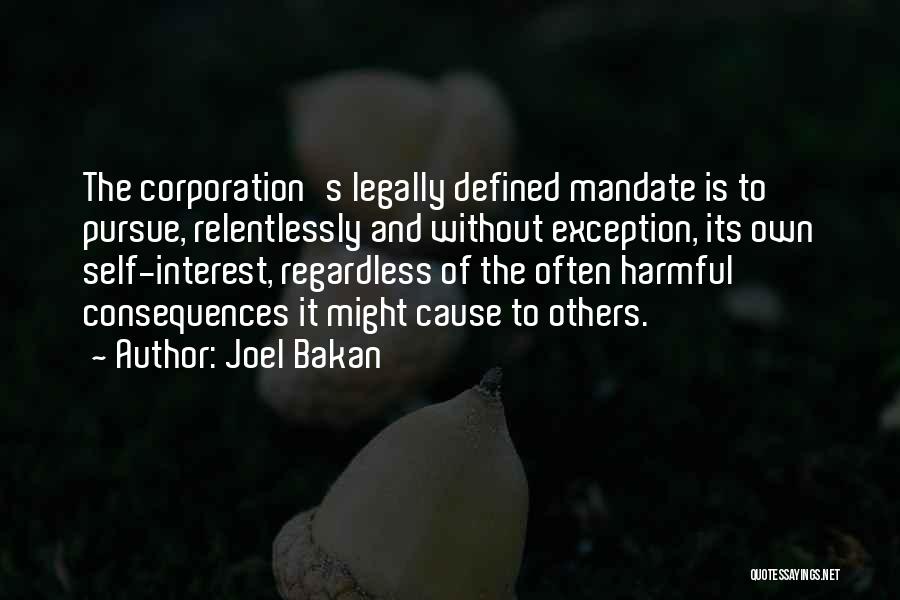 Joel Bakan Quotes: The Corporation's Legally Defined Mandate Is To Pursue, Relentlessly And Without Exception, Its Own Self-interest, Regardless Of The Often Harmful