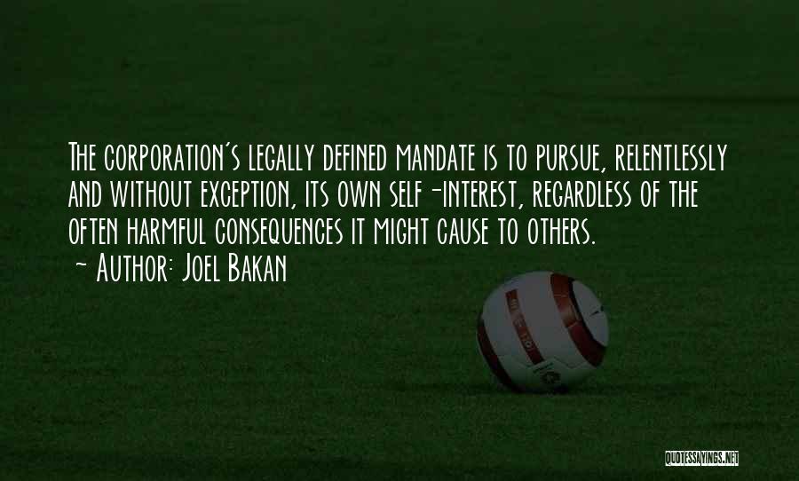 Joel Bakan Quotes: The Corporation's Legally Defined Mandate Is To Pursue, Relentlessly And Without Exception, Its Own Self-interest, Regardless Of The Often Harmful