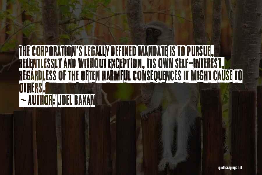 Joel Bakan Quotes: The Corporation's Legally Defined Mandate Is To Pursue, Relentlessly And Without Exception, Its Own Self-interest, Regardless Of The Often Harmful