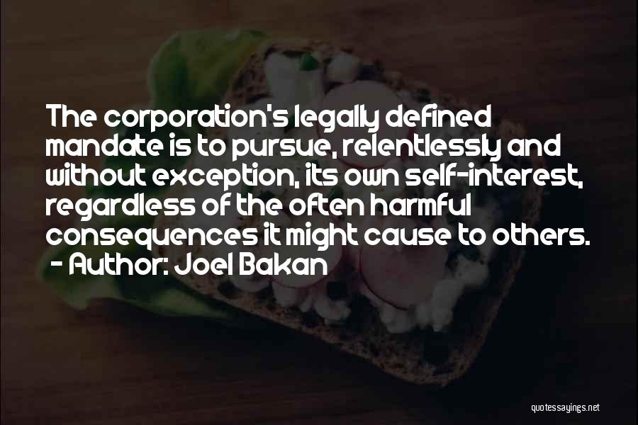 Joel Bakan Quotes: The Corporation's Legally Defined Mandate Is To Pursue, Relentlessly And Without Exception, Its Own Self-interest, Regardless Of The Often Harmful