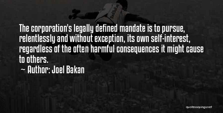 Joel Bakan Quotes: The Corporation's Legally Defined Mandate Is To Pursue, Relentlessly And Without Exception, Its Own Self-interest, Regardless Of The Often Harmful
