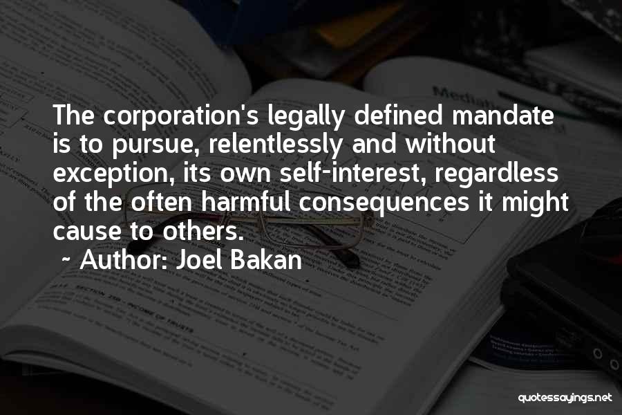Joel Bakan Quotes: The Corporation's Legally Defined Mandate Is To Pursue, Relentlessly And Without Exception, Its Own Self-interest, Regardless Of The Often Harmful