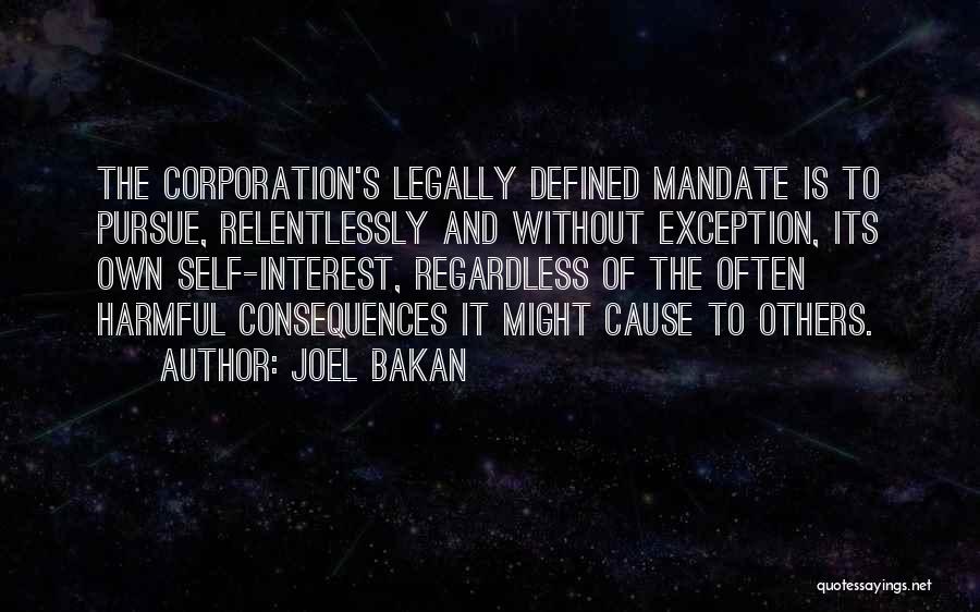 Joel Bakan Quotes: The Corporation's Legally Defined Mandate Is To Pursue, Relentlessly And Without Exception, Its Own Self-interest, Regardless Of The Often Harmful