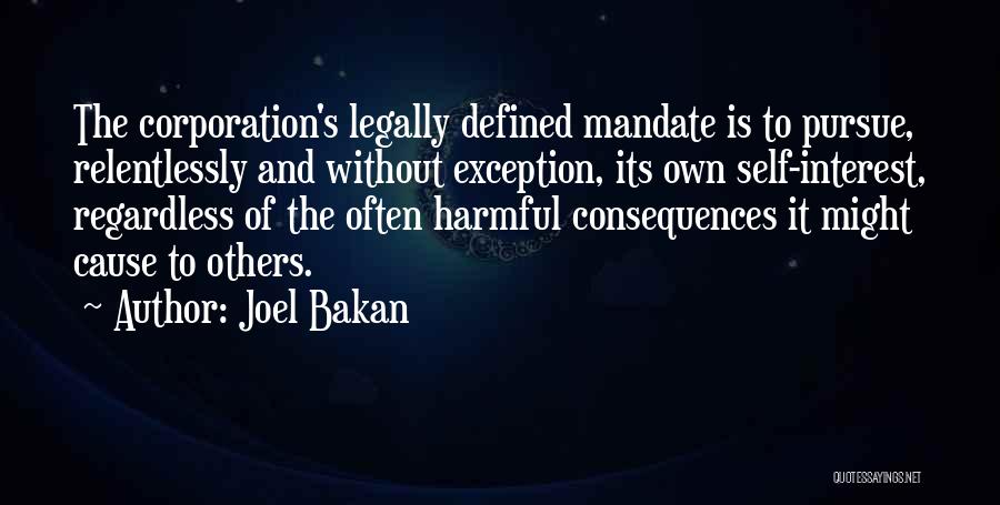 Joel Bakan Quotes: The Corporation's Legally Defined Mandate Is To Pursue, Relentlessly And Without Exception, Its Own Self-interest, Regardless Of The Often Harmful