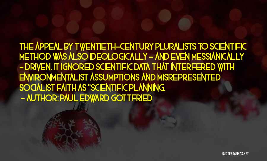 Paul Edward Gottfried Quotes: The Appeal By Twentieth-century Pluralists To Scientific Method Was Also Ideologically - And Even Messianically - Driven. It Ignored Scientific