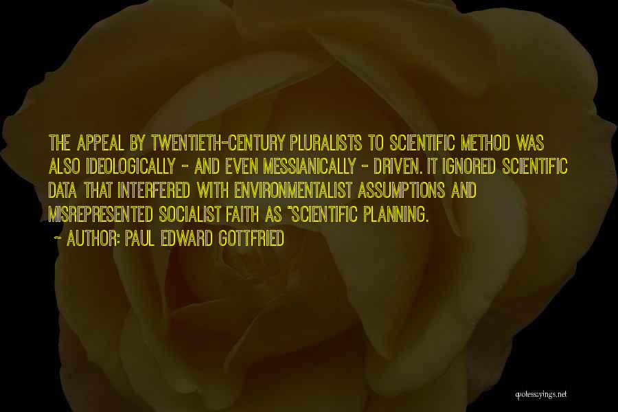 Paul Edward Gottfried Quotes: The Appeal By Twentieth-century Pluralists To Scientific Method Was Also Ideologically - And Even Messianically - Driven. It Ignored Scientific