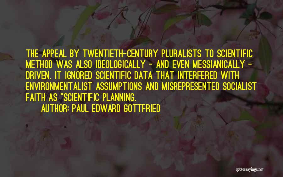 Paul Edward Gottfried Quotes: The Appeal By Twentieth-century Pluralists To Scientific Method Was Also Ideologically - And Even Messianically - Driven. It Ignored Scientific