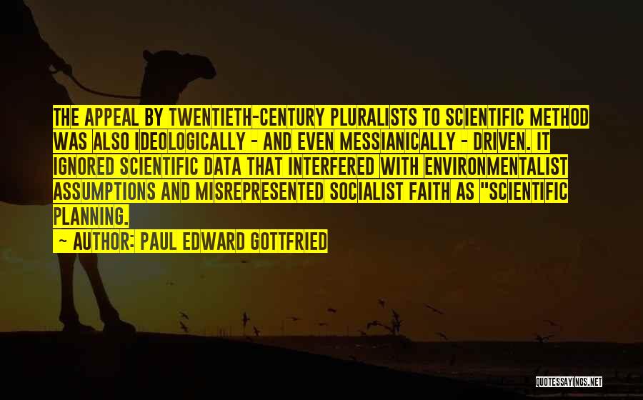 Paul Edward Gottfried Quotes: The Appeal By Twentieth-century Pluralists To Scientific Method Was Also Ideologically - And Even Messianically - Driven. It Ignored Scientific