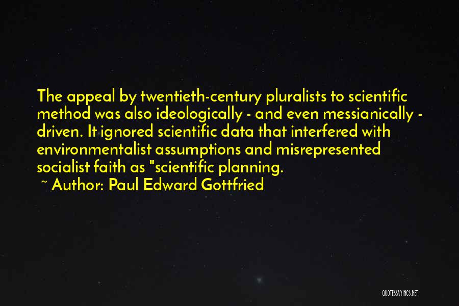 Paul Edward Gottfried Quotes: The Appeal By Twentieth-century Pluralists To Scientific Method Was Also Ideologically - And Even Messianically - Driven. It Ignored Scientific