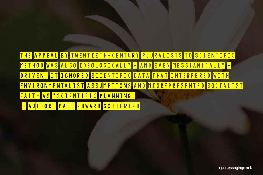 Paul Edward Gottfried Quotes: The Appeal By Twentieth-century Pluralists To Scientific Method Was Also Ideologically - And Even Messianically - Driven. It Ignored Scientific