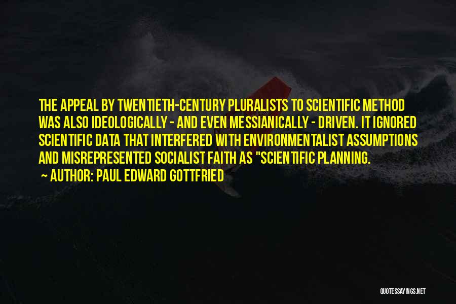 Paul Edward Gottfried Quotes: The Appeal By Twentieth-century Pluralists To Scientific Method Was Also Ideologically - And Even Messianically - Driven. It Ignored Scientific