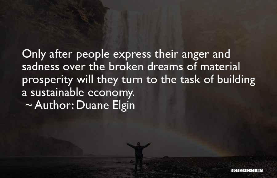 Duane Elgin Quotes: Only After People Express Their Anger And Sadness Over The Broken Dreams Of Material Prosperity Will They Turn To The