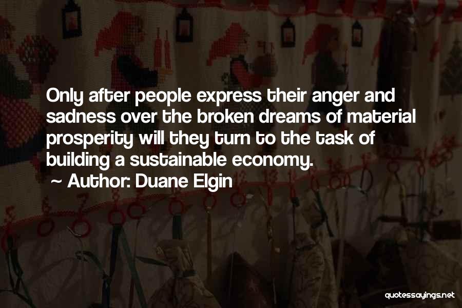 Duane Elgin Quotes: Only After People Express Their Anger And Sadness Over The Broken Dreams Of Material Prosperity Will They Turn To The