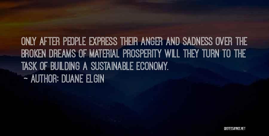 Duane Elgin Quotes: Only After People Express Their Anger And Sadness Over The Broken Dreams Of Material Prosperity Will They Turn To The