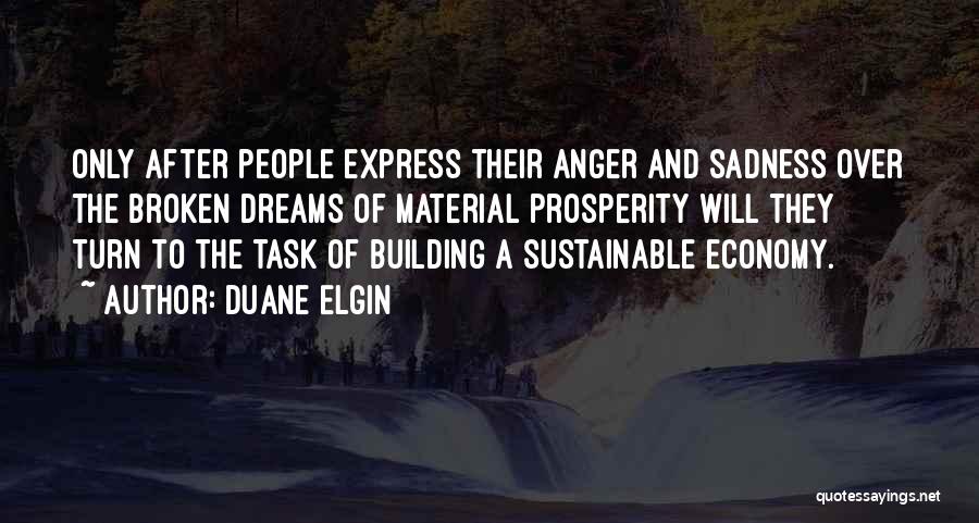 Duane Elgin Quotes: Only After People Express Their Anger And Sadness Over The Broken Dreams Of Material Prosperity Will They Turn To The