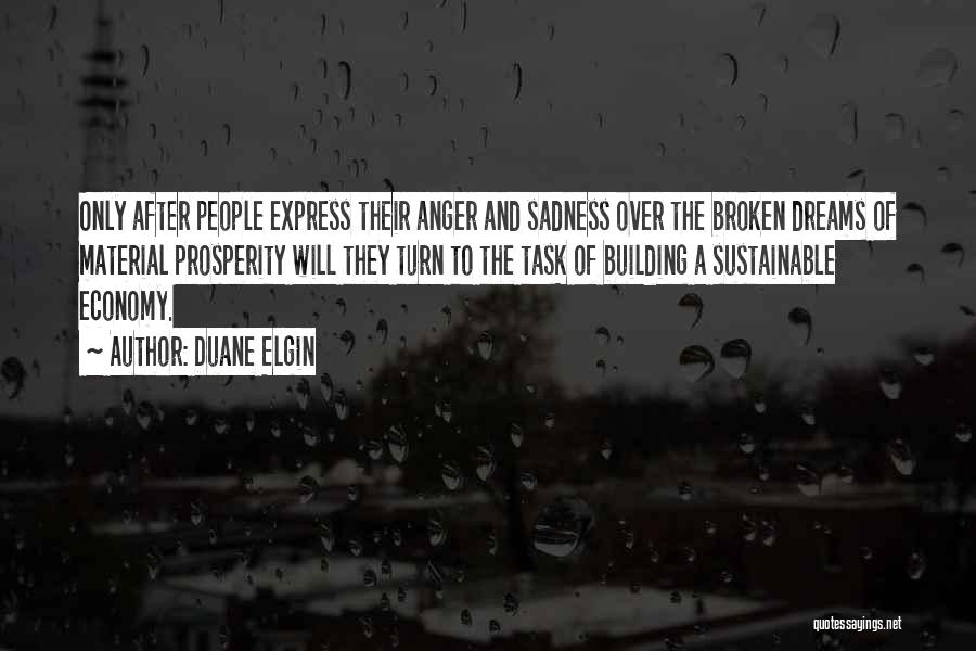 Duane Elgin Quotes: Only After People Express Their Anger And Sadness Over The Broken Dreams Of Material Prosperity Will They Turn To The