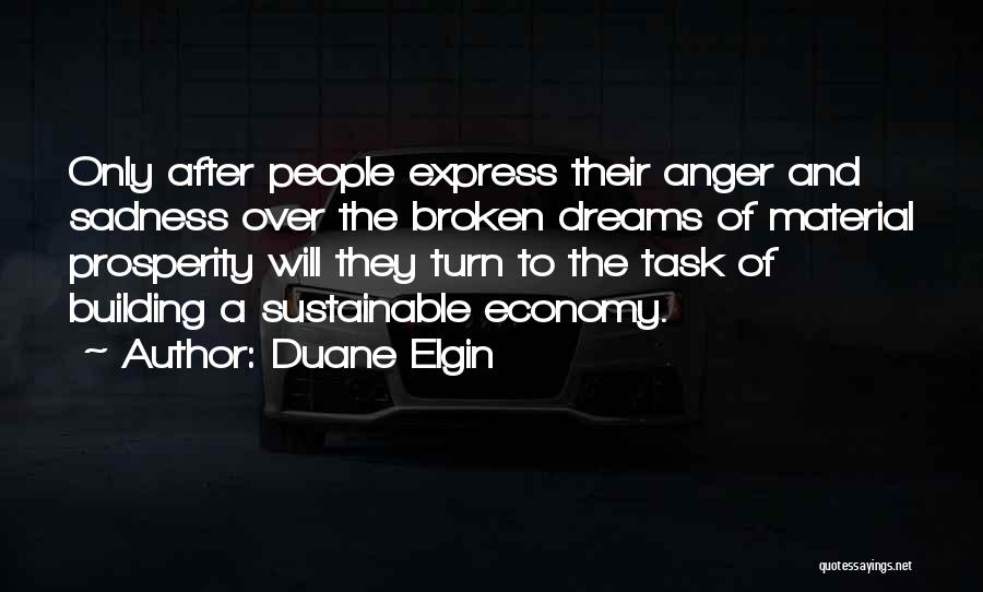 Duane Elgin Quotes: Only After People Express Their Anger And Sadness Over The Broken Dreams Of Material Prosperity Will They Turn To The