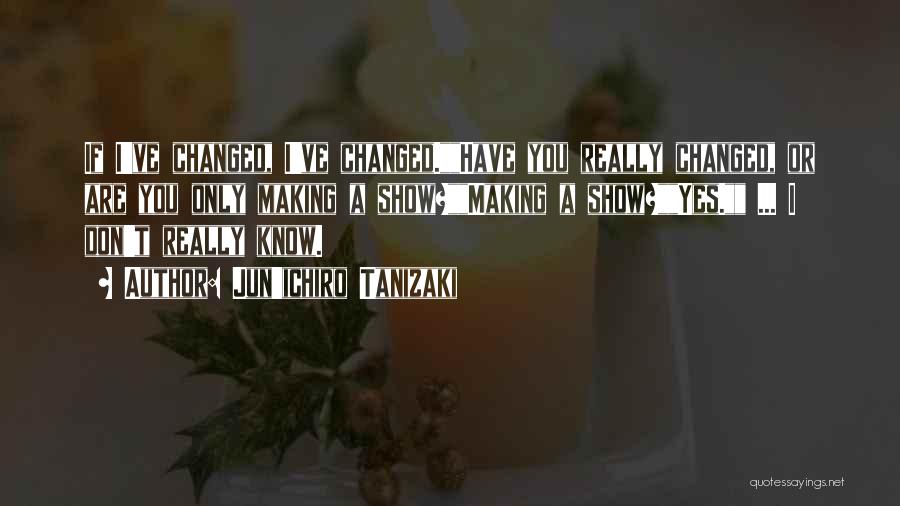 Jun'ichiro Tanizaki Quotes: If I've Changed, I've Changed.have You Really Changed, Or Are You Only Making A Show?making A Show?yes. ... I Don't