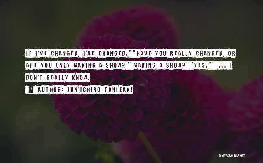 Jun'ichiro Tanizaki Quotes: If I've Changed, I've Changed.have You Really Changed, Or Are You Only Making A Show?making A Show?yes. ... I Don't