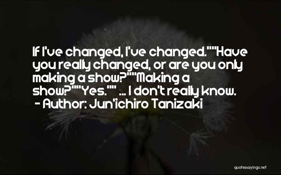 Jun'ichiro Tanizaki Quotes: If I've Changed, I've Changed.have You Really Changed, Or Are You Only Making A Show?making A Show?yes. ... I Don't