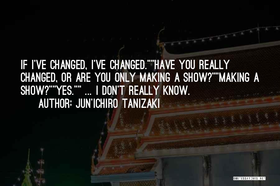 Jun'ichiro Tanizaki Quotes: If I've Changed, I've Changed.have You Really Changed, Or Are You Only Making A Show?making A Show?yes. ... I Don't