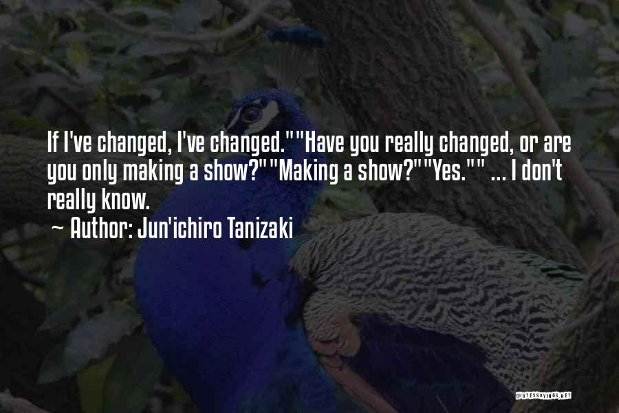 Jun'ichiro Tanizaki Quotes: If I've Changed, I've Changed.have You Really Changed, Or Are You Only Making A Show?making A Show?yes. ... I Don't
