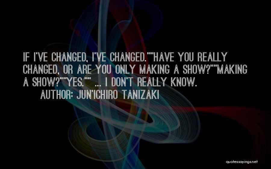 Jun'ichiro Tanizaki Quotes: If I've Changed, I've Changed.have You Really Changed, Or Are You Only Making A Show?making A Show?yes. ... I Don't