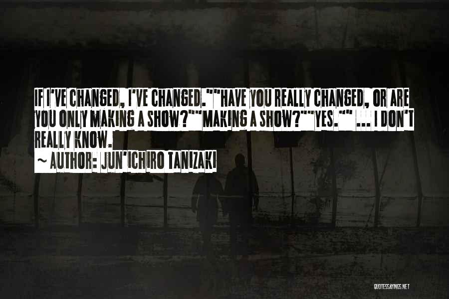 Jun'ichiro Tanizaki Quotes: If I've Changed, I've Changed.have You Really Changed, Or Are You Only Making A Show?making A Show?yes. ... I Don't
