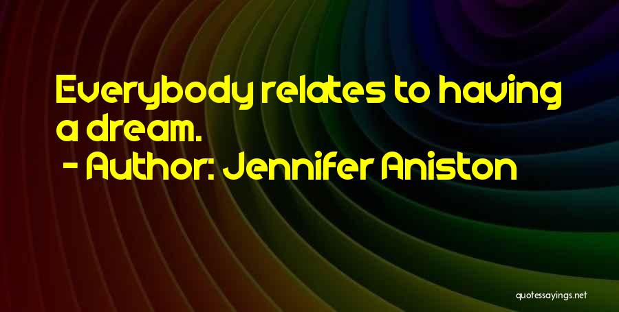 Jennifer Aniston Quotes: Everybody Relates To Having A Dream.