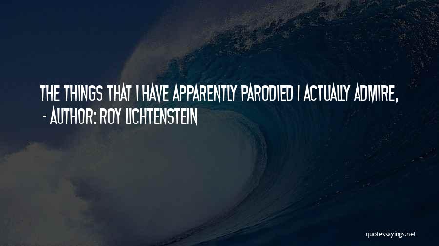 Roy Lichtenstein Quotes: The Things That I Have Apparently Parodied I Actually Admire,